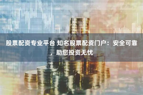股票配資專業平臺 知名股票配資門戶：安全可靠，助您投資無憂