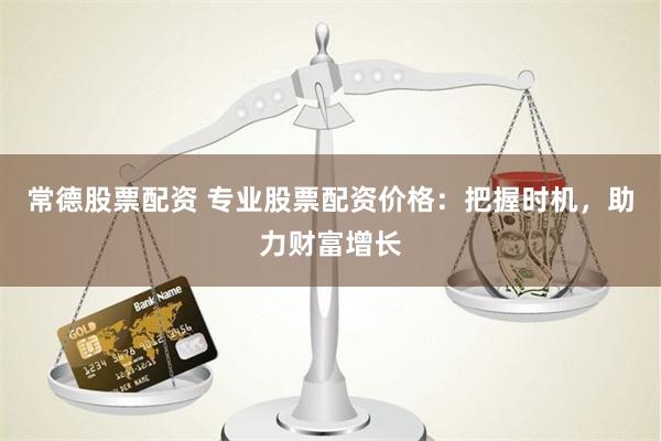 常德股票配資 專業(yè)股票配資價格：把握時機，助力財富增長