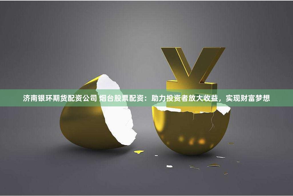濟南銀環期貨配資公司 煙臺股票配資：助力投資者放大收益，實現財富夢想