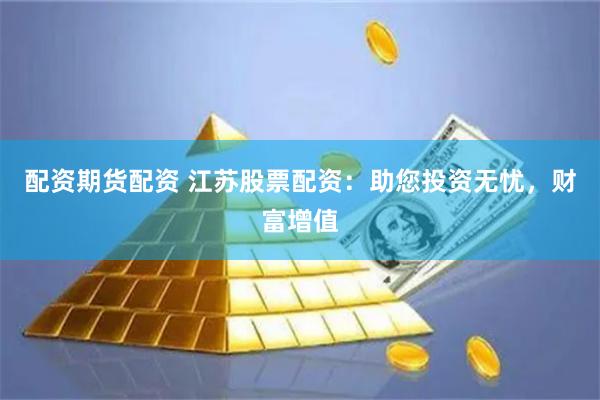 配資期貨配資 江蘇股票配資：助您投資無憂，財富增值