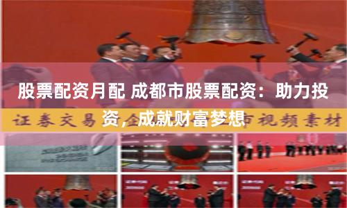股票配資月配 成都市股票配資：助力投資，成就財富夢想