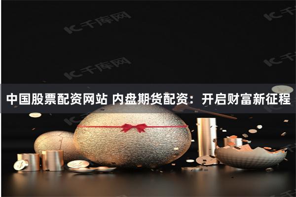 中國股票配資網站 內盤期貨配資：開啟財富新征程