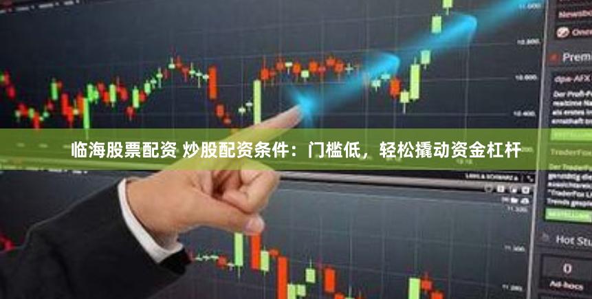 臨海股票配資 炒股配資條件：門檻低，輕松撬動資金杠桿