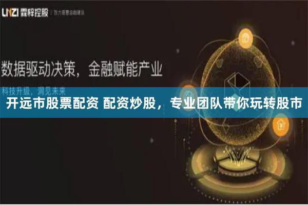 開遠市股票配資 配資炒股，專業團隊帶你玩轉股市