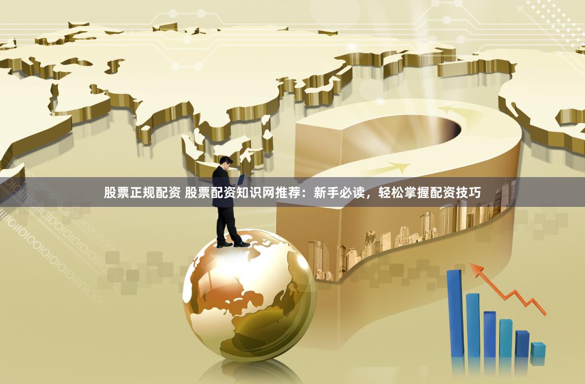 股票正規配資 股票配資知識網推薦：新手必讀，輕松掌握配資技巧