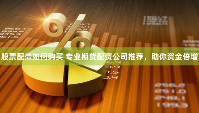 股票配債如何購買 專業期貨配資公司推薦，助你資金倍增