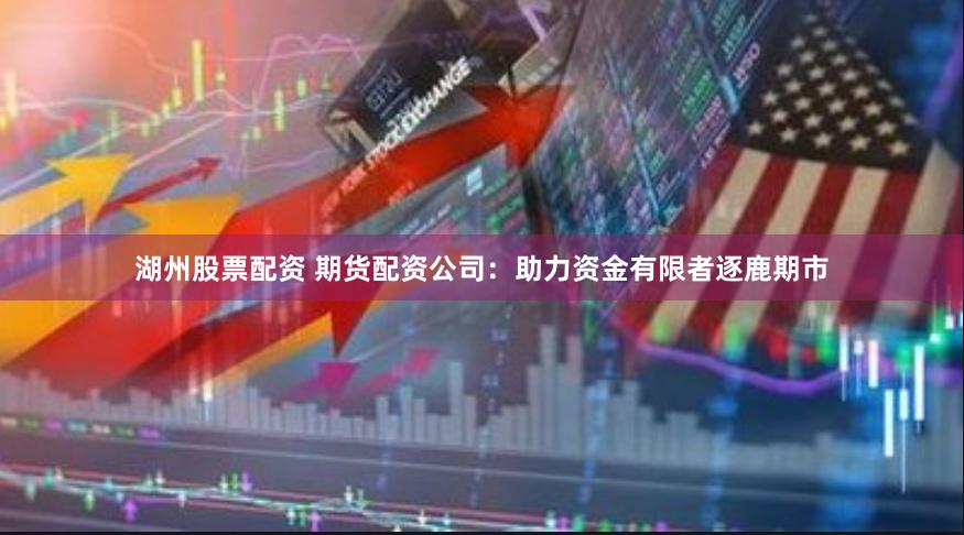 湖州股票配資 期貨配資公司：助力資金有限者逐鹿期市