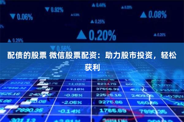 配債的股票 微信股票配資：助力股市投資，輕松獲利