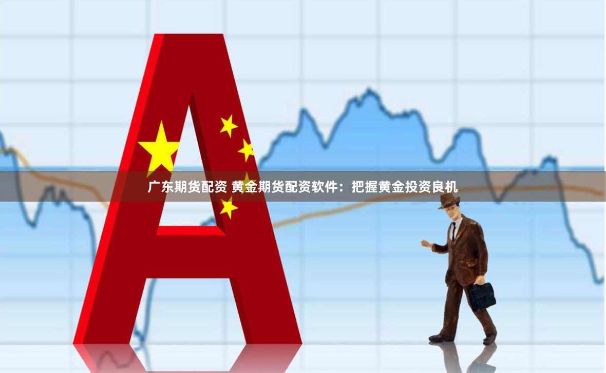 廣東期貨配資 黃金期貨配資軟件：把握黃金投資良機
