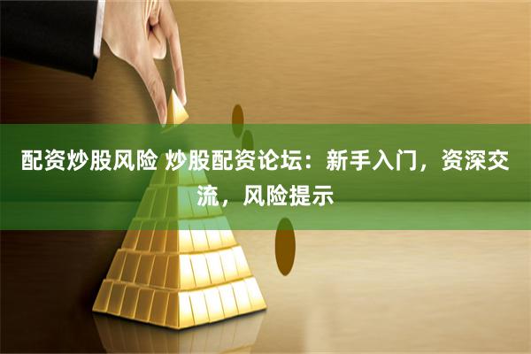 配資炒股風險 炒股配資論壇：新手入門，資深交流，風險提示