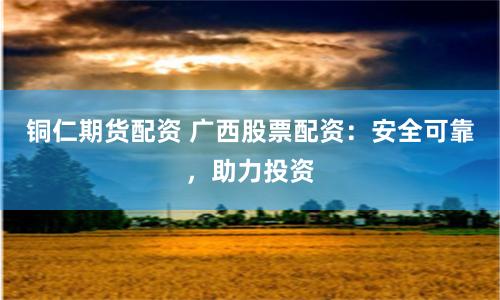銅仁期貨配資 廣西股票配資：安全可靠，助力投資