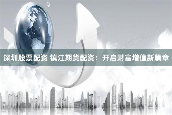 深圳股票配資 鎮江期貨配資：開啟財富增值新篇章