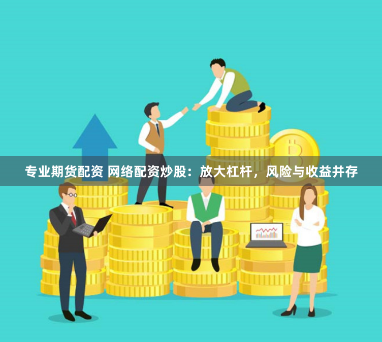 專業(yè)期貨配資 網(wǎng)絡配資炒股：放大杠桿，風險與收益并存
