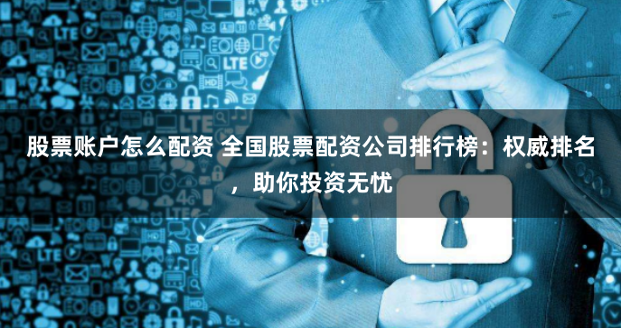 股票賬戶怎么配資 全國股票配資公司排行榜：權威排名，助你投資無憂