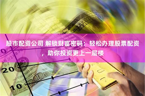 股市配資公司 解鎖財富密碼：輕松辦理股票配資，助你投資更上一層樓
