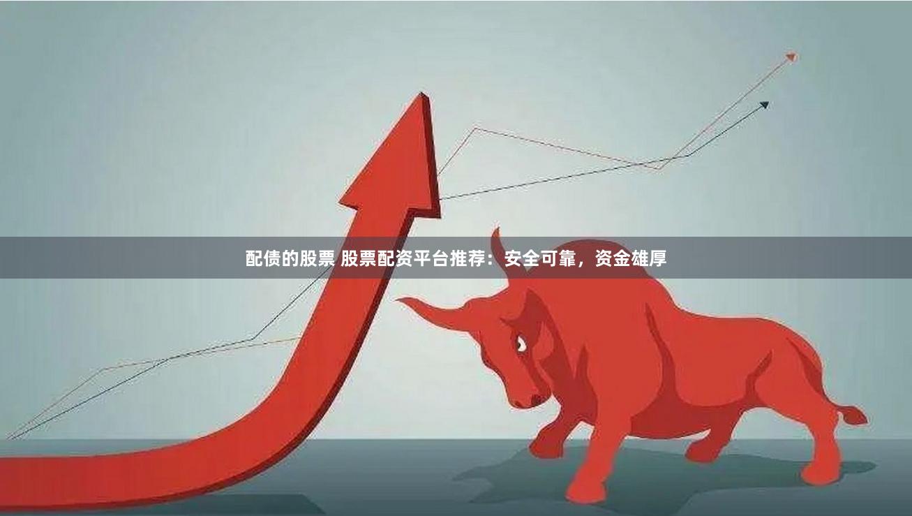 配債的股票 股票配資平臺推薦：安全可靠，資金雄厚