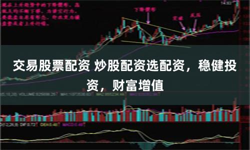 交易股票配資 炒股配資選配資，穩(wěn)健投資，財富增值