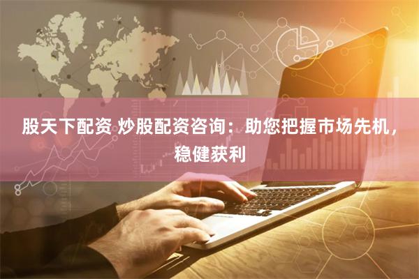 股天下配資 炒股配資咨詢：助您把握市場先機，穩(wěn)健獲利