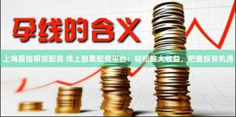 上海股指期貨配資 線上股票配資平臺：輕松放大收益，把握投資機(jī)遇