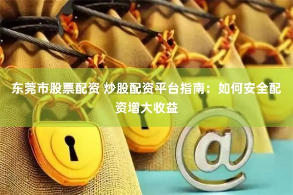 東莞市股票配資 炒股配資平臺指南：如何安全配資增大收益
