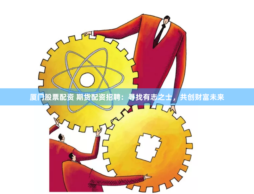 廈門股票配資 期貨配資招聘：尋找有志之士，共創(chuàng)財富未來