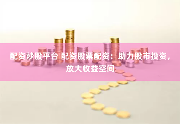 配資炒股平臺 配資股票配資：助力股市投資，放大收益空間