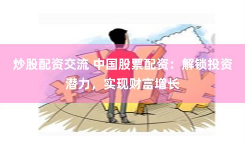 炒股配資交流 中國股票配資：解鎖投資潛力，實現(xiàn)財富增長
