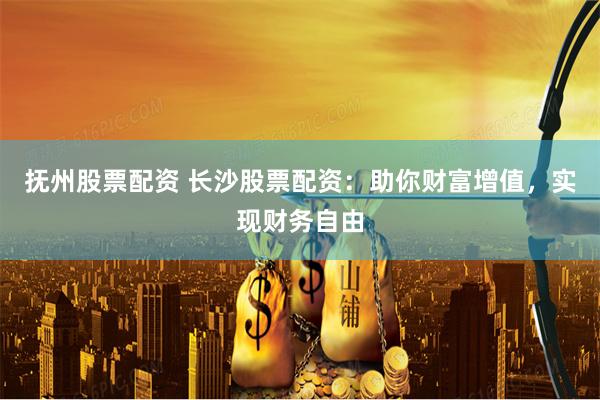 撫州股票配資 長沙股票配資：助你財富增值，實現(xiàn)財務自由