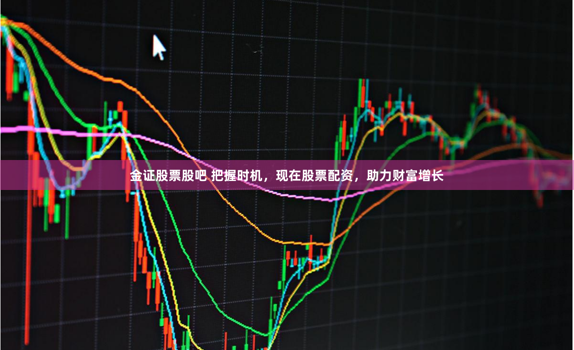 金證股票股吧 把握時機，現(xiàn)在股票配資，助力財富增長