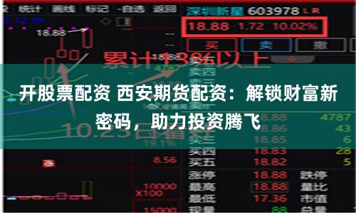 開股票配資 西安期貨配資：解鎖財富新密碼，助力投資騰飛