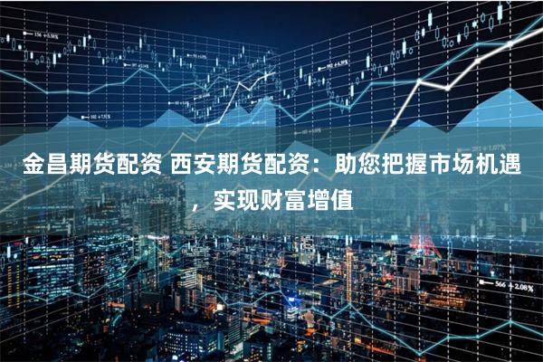 金昌期貨配資 西安期貨配資：助您把握市場機遇，實現(xiàn)財富增值