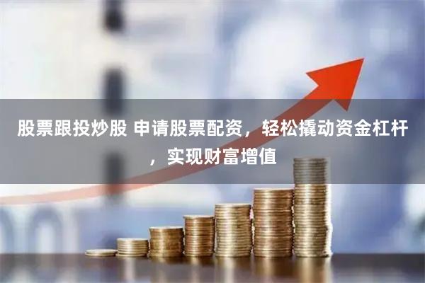 股票跟投炒股 申請股票配資，輕松撬動資金杠桿，實現財富增值