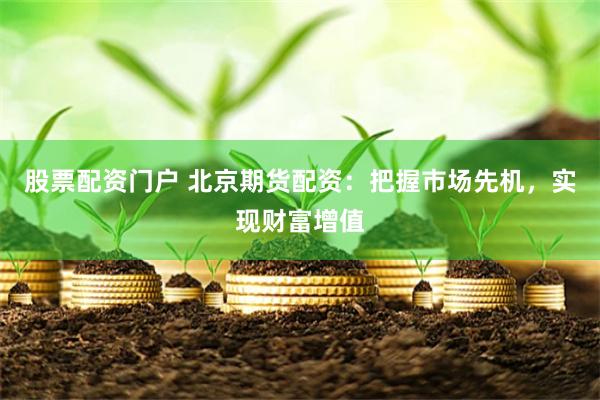 股票配資門戶 北京期貨配資：把握市場先機，實現財富增值