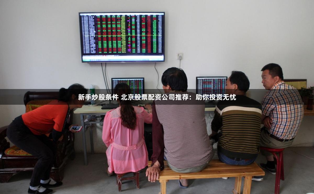 新手炒股條件 北京股票配資公司推薦：助你投資無憂
