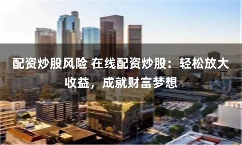 配資炒股風險 在線配資炒股：輕松放大收益，成就財富夢想