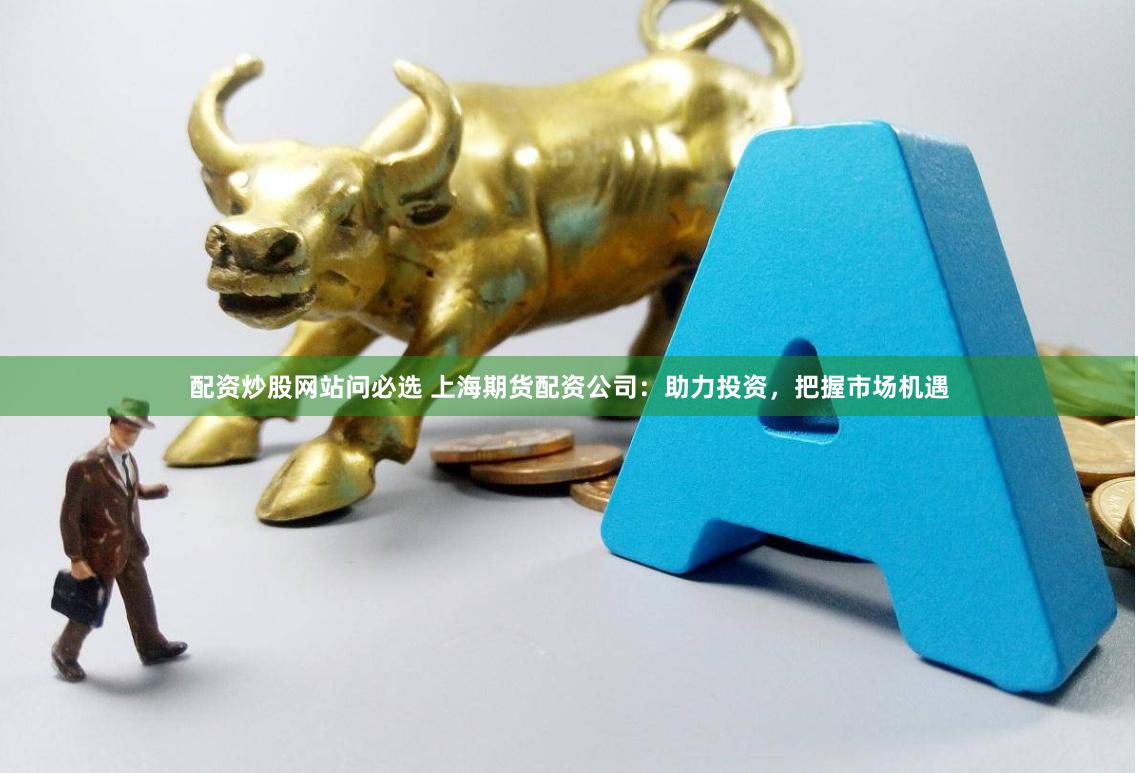 配資炒股網站問必選 上海期貨配資公司：助力投資，把握市場機遇