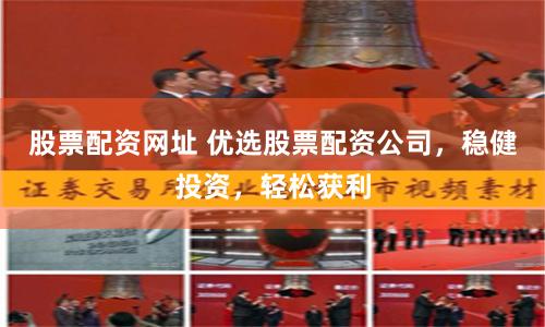 股票配資網址 優選股票配資公司，穩健投資，輕松獲利