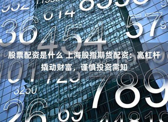 股票配資是什么 上海股指期貨配資：高杠桿撬動財富，謹慎投資需知