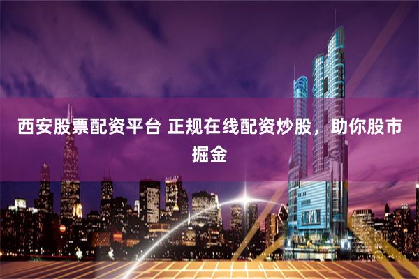 西安股票配資平臺 正規在線配資炒股，助你股市掘金