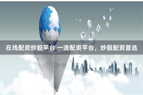 在線配資炒股平臺 一流配資平臺，炒股配資首選