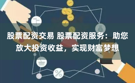 股票配資交易 股票配資服務：助您放大投資收益，實現財富夢想