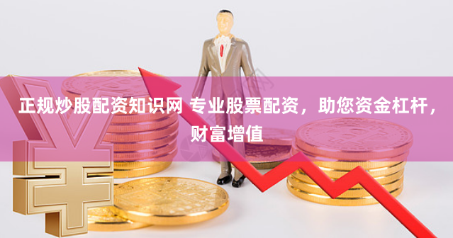 正規炒股配資知識網 專業股票配資，助您資金杠桿，財富增值