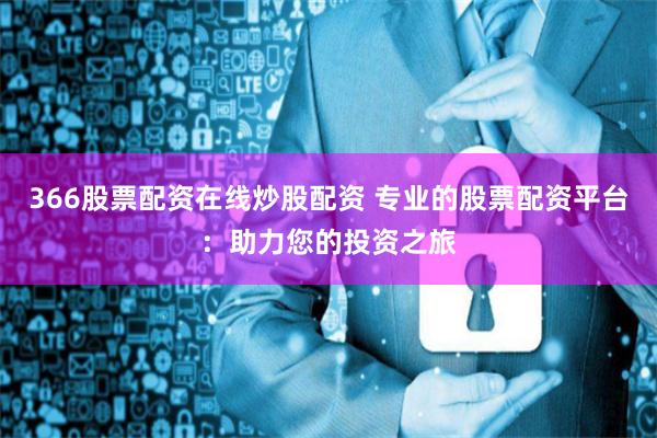 366股票配資在線炒股配資 專業的股票配資平臺：助力您的投資之旅