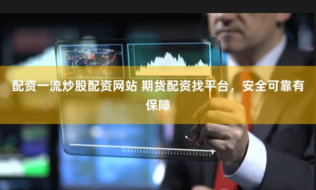配資一流炒股配資網站 期貨配資找平臺，安全可靠有保障