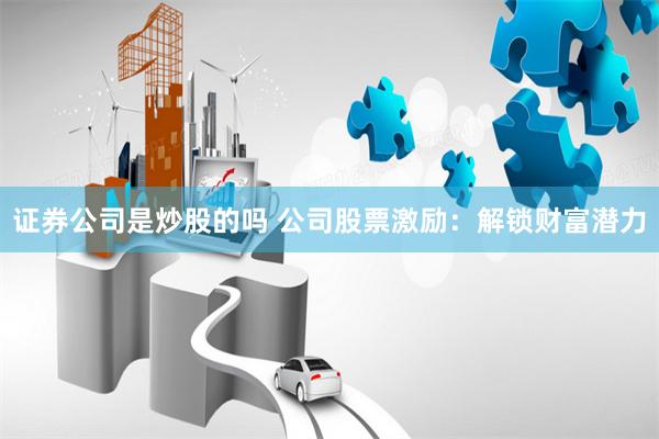 證券公司是炒股的嗎 公司股票激勵：解鎖財富潛力