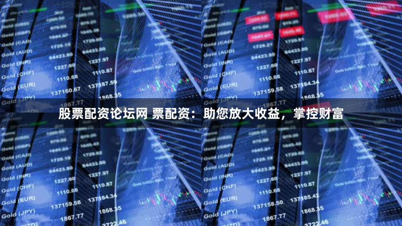 股票配資論壇網 票配資：助您放大收益，掌控財富