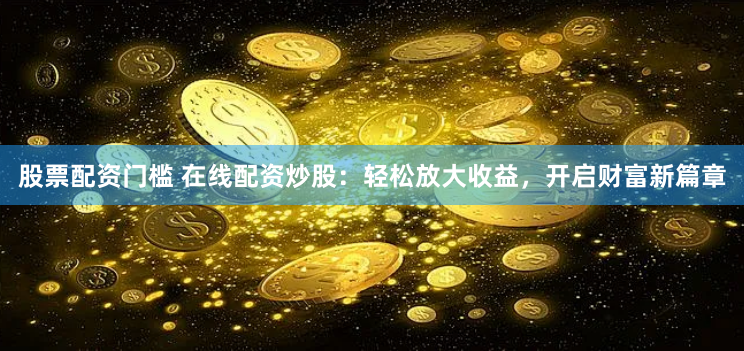 股票配資門檻 在線配資炒股：輕松放大收益，開啟財富新篇章