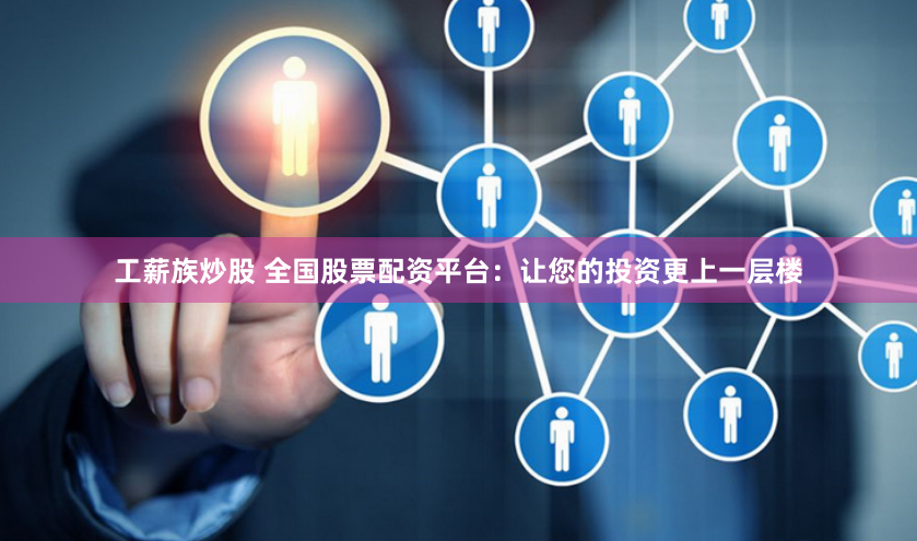 工薪族炒股 全國股票配資平臺：讓您的投資更上一層樓