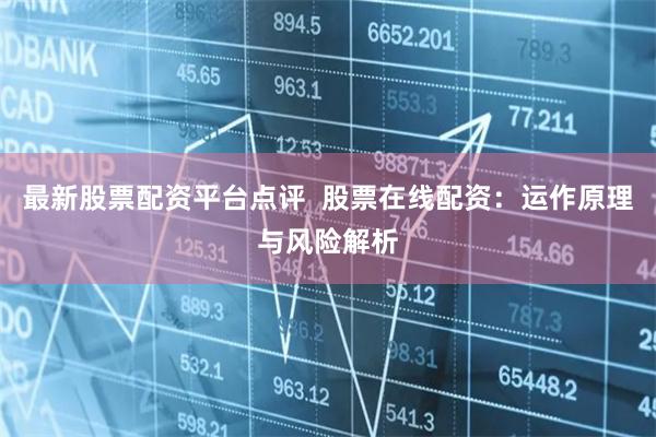 最新股票配資平臺點(diǎn)評  股票在線配資：運(yùn)作原理與風(fēng)險(xiǎn)解析