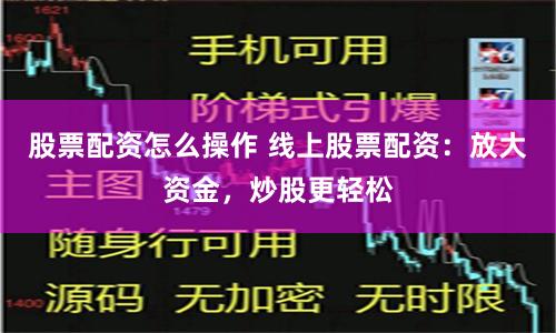 股票配資怎么操作 線上股票配資：放大資金，炒股更輕松